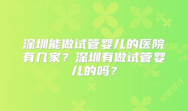 深圳能做试管婴儿的医院有几家？深圳有做试管婴儿的吗？