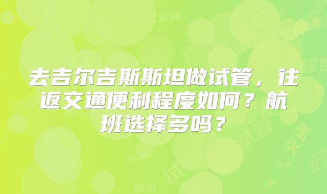 去吉尔吉斯斯坦做试管,往返交通便利程度如何?航班选择多吗?