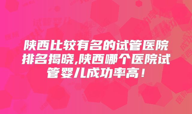 陕西比较有名的试管医院排名揭晓,陕西哪个医院试管婴儿成功率高！
