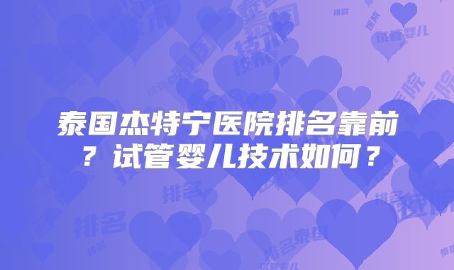 泰国杰特宁医院排名靠前？试管婴儿技术如何？