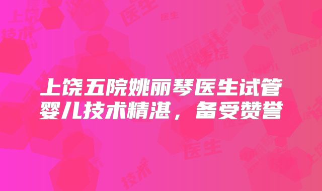 上饶五院姚丽琴医生试管婴儿技术精湛，备受赞誉