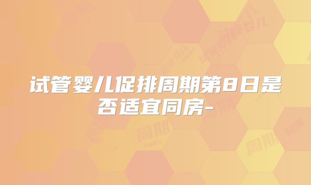 试管婴儿促排周期第8日是否适宜同房-