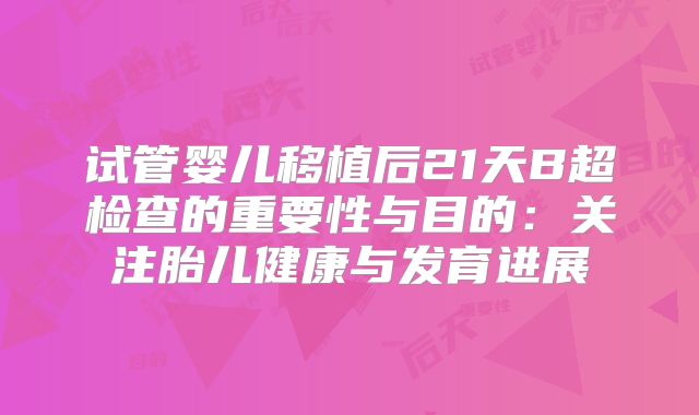 试管婴儿移植后21天B超检查的重要性与目的：关注胎儿健康与发育进展