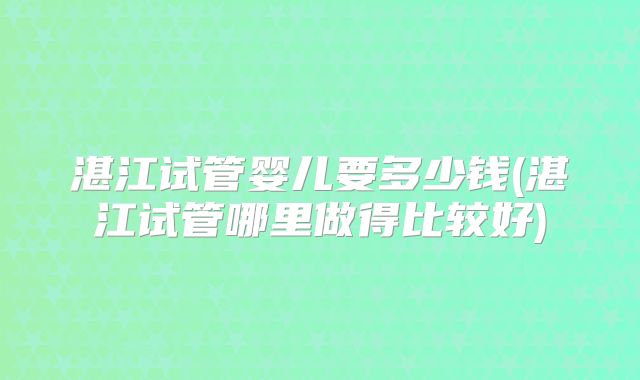 湛江试管婴儿要多少钱(湛江试管哪里做得比较好)