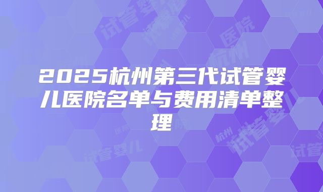 2025杭州第三代试管婴儿医院名单与费用清单整理