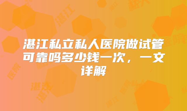 湛江私立私人医院做试管可靠吗多少钱一次，一文详解