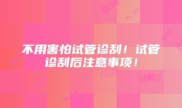不用害怕试管诊刮！试管诊刮后注意事项！