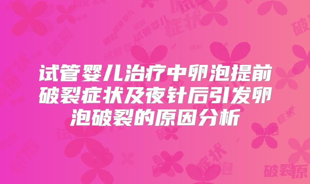 试管婴儿治疗中卵泡提前破裂症状及夜针后引发卵泡破裂的原因分析