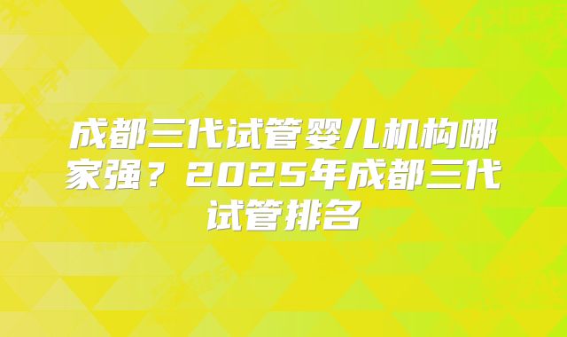 成都三代试管婴儿机构哪家强？2025年成都三代试管排名