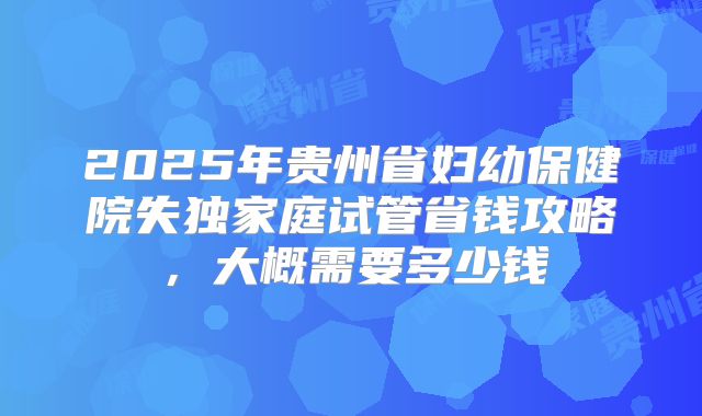 2025年贵州省妇幼保健院失独家庭试管省钱攻略，大概需要多少钱
