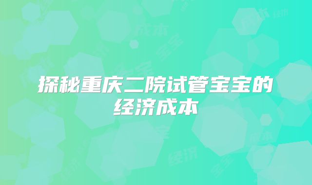 探秘重庆二院试管宝宝的经济成本