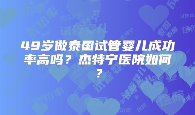 49岁做泰国试管婴儿成功率高吗？杰特宁医院如何？