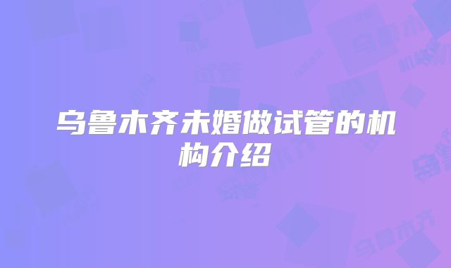 乌鲁木齐未婚做试管的机构介绍