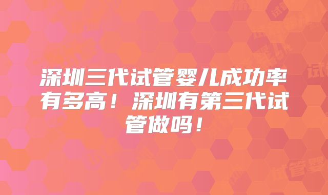 深圳三代试管婴儿成功率有多高！深圳有第三代试管做吗！