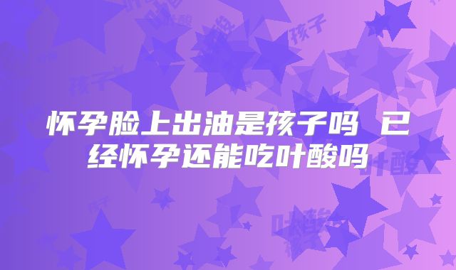 怀孕脸上出油是孩子吗 已经怀孕还能吃叶酸吗