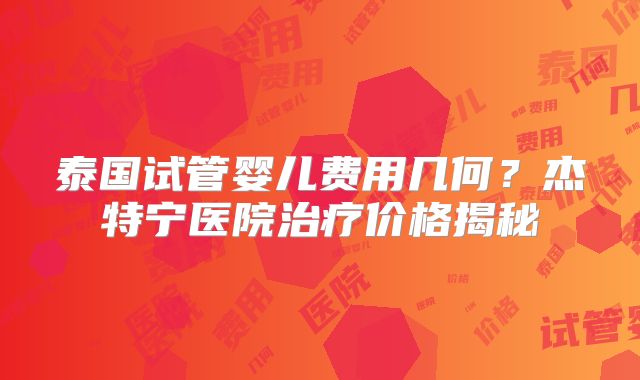 泰国试管婴儿费用几何？杰特宁医院治疗价格揭秘