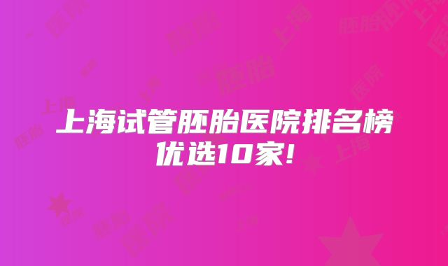 上海试管胚胎医院排名榜优选10家!