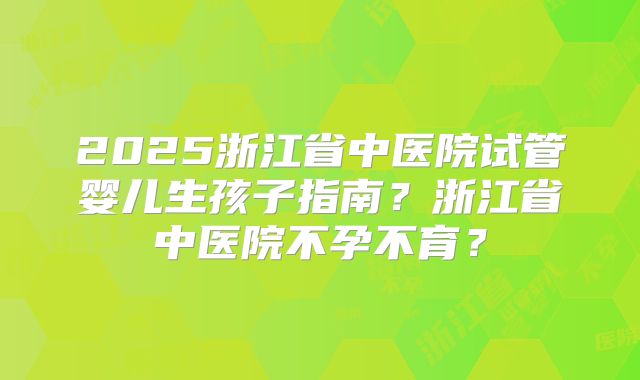 2025浙江省中医院试管婴儿生孩子指南?浙江省中医院不孕不育?