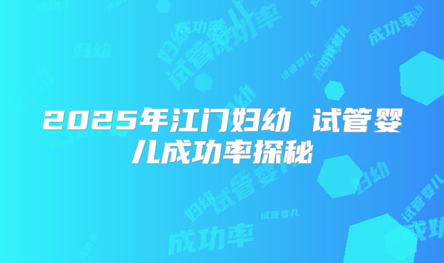 2025年江门妇幼 试管婴儿成功率探秘