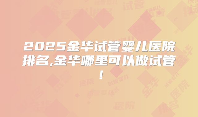 2025金华试管婴儿医院排名,金华哪里可以做试管!