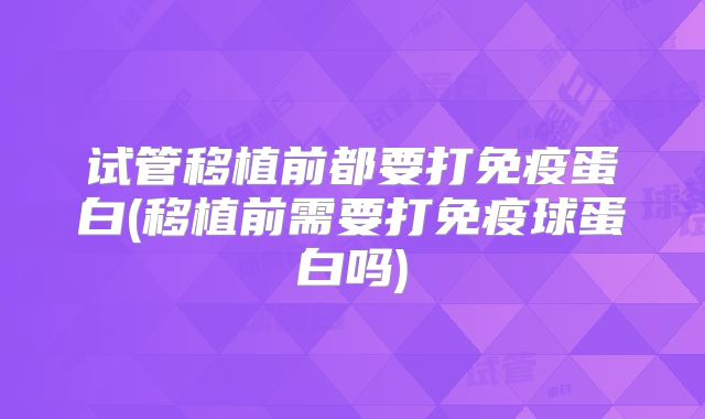 试管移植前都要打免疫蛋白(移植前需要打免疫球蛋白吗)