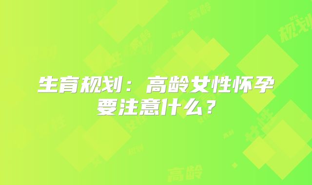 生育规划：高龄女性怀孕要注意什么？