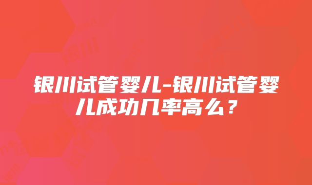 银川试管婴儿-银川试管婴儿成功几率高么？