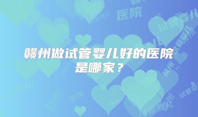 赣州做试管婴儿好的医院是哪家？