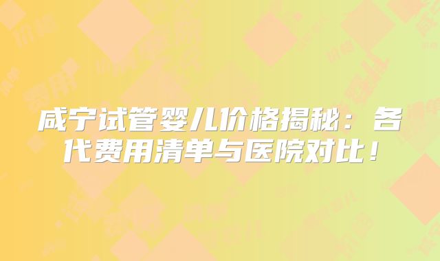 咸宁试管婴儿价格揭秘:各代费用清单与医院对比!