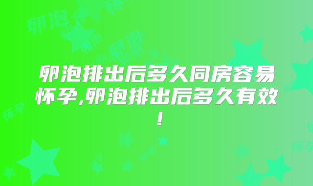 卵泡排出后多久同房容易怀孕,卵泡排出后多久有效!