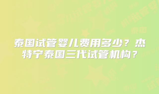 泰国试管婴儿费用多少？杰特宁泰国三代试管机构？