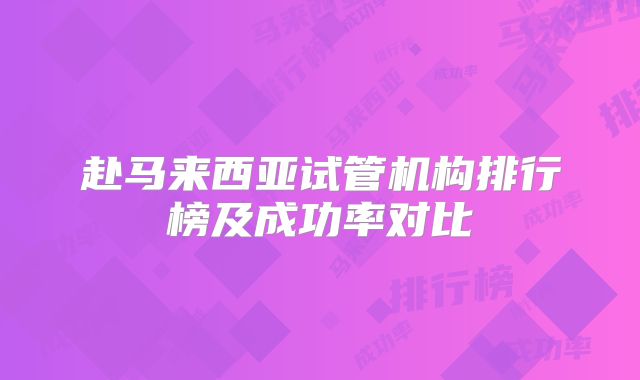 赴马来西亚试管机构排行榜及成功率对比