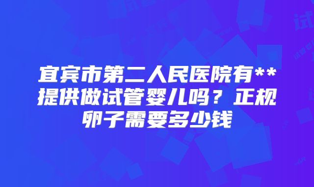 宜宾市第二人民医院有**提供做试管婴儿吗？正规卵子需要多少钱