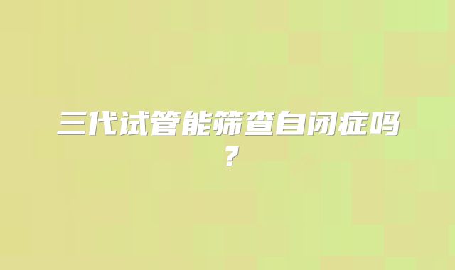 三代试管能筛查自闭症吗？