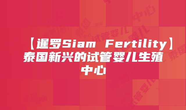 【暹罗Siam Fertility】泰国新兴的试管婴儿生殖中心