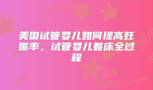 美国试管婴儿如何提高妊娠率,试管婴儿着床全过程