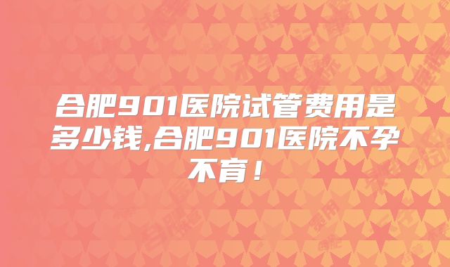合肥901医院试管费用是多少钱,合肥901医院不孕不育！