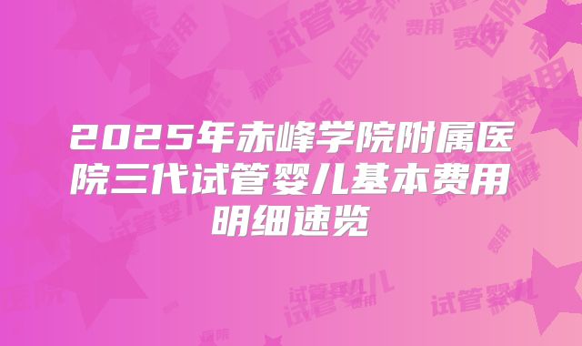 2025年赤峰学院附属医院三代试管婴儿基本费用明细速览