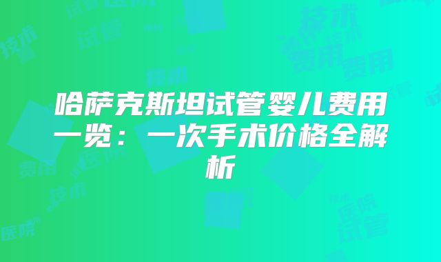 哈萨克斯坦试管婴儿费用一览:一次手术价格全解析