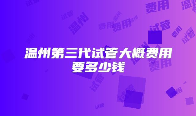 温州第三代试管大概费用要多少钱