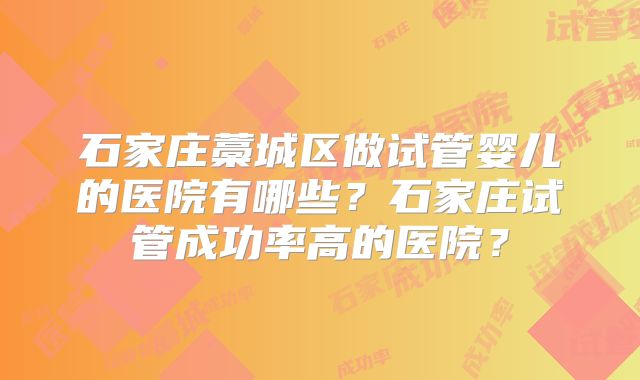 石家庄藁城区做试管婴儿的医院有哪些？石家庄试管成功率高的医院？