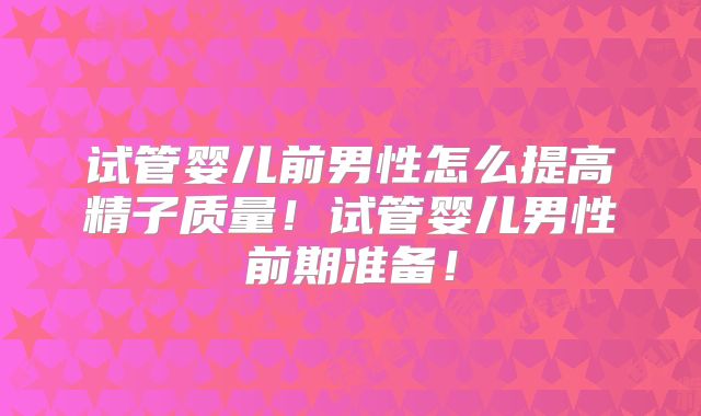 试管婴儿前男性怎么提高精子质量！试管婴儿男性前期准备！