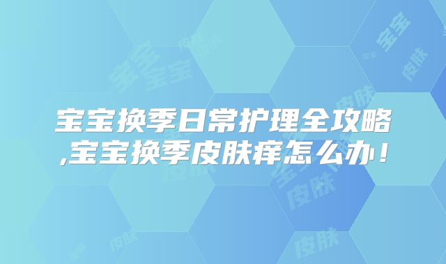 宝宝换季日常护理全攻略,宝宝换季皮肤痒怎么办!