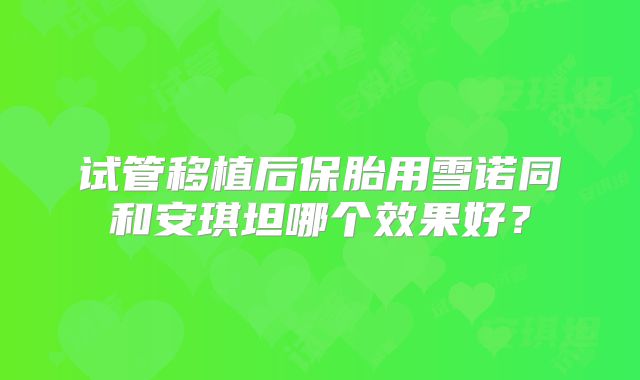 试管移植后保胎用雪诺同和安琪坦哪个效果好？