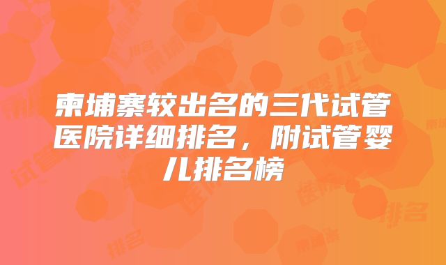 柬埔寨较出名的三代试管医院详细排名,附试管婴儿排名榜