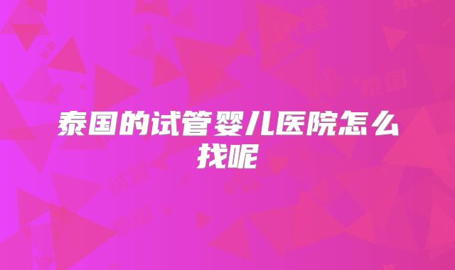 泰国的试管婴儿医院怎么找呢