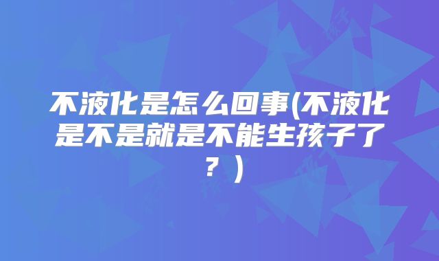 不液化是怎么回事(不液化是不是就是不能生孩子了？)
