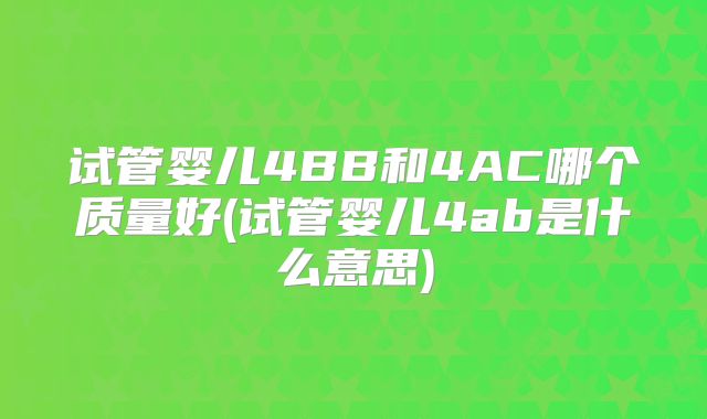 试管婴儿4BB和4AC哪个质量好(试管婴儿4ab是什么意思)