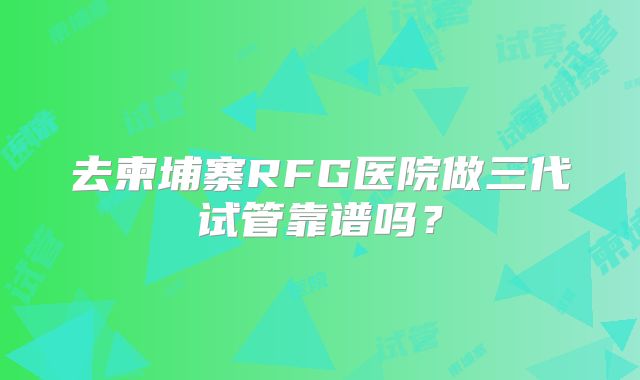 去柬埔寨RFG医院做三代试管靠谱吗？