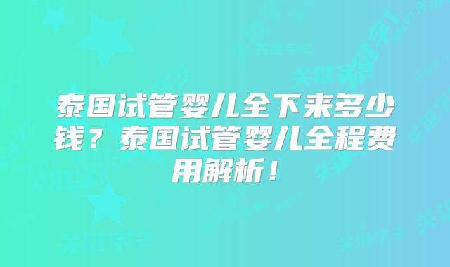 泰国试管婴儿全下来多少钱？泰国试管婴儿全程费用解析！